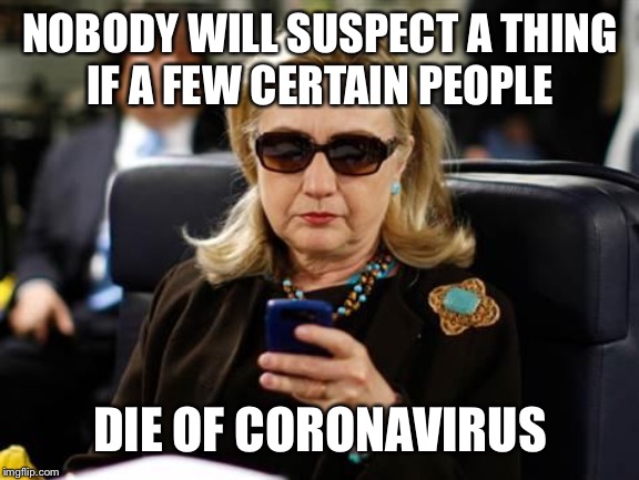 Who is next on the list? | NOBODY WILL SUSPECT A THING
IF A FEW CERTAIN PEOPLE; DIE OF CORONAVIRUS | image tagged in hillary clinton cellphone,coronavirus,dead | made w/ Imgflip meme maker