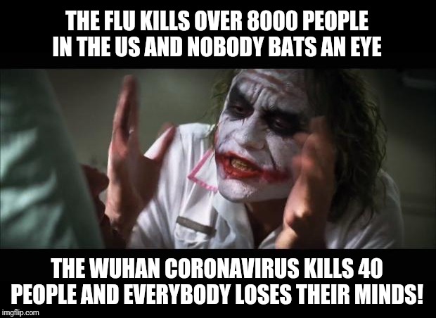 Not meaning to take the unfortunate deaths lightly: |  THE FLU KILLS OVER 8000 PEOPLE IN THE US AND NOBODY BATS AN EYE; THE WUHAN CORONAVIRUS KILLS 40 PEOPLE AND EVERYBODY LOSES THEIR MINDS! | image tagged in memes,and everybody loses their minds,flu,fatality,joker everyone loses their minds | made w/ Imgflip meme maker