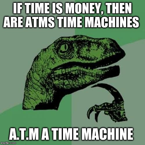Philosoraptor | IF TIME IS MONEY, THEN ARE ATMS TIME MACHINES; A.T.M A TIME MACHINE | image tagged in memes,philosoraptor | made w/ Imgflip meme maker