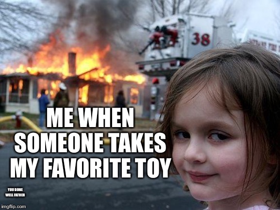 Don’t mess with me | ME WHEN SOMEONE TAKES MY FAVORITE TOY; YOU DONE WELL FATHER | image tagged in memes,disaster girl | made w/ Imgflip meme maker