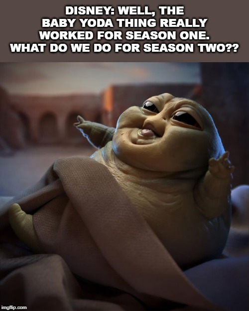 In a Disney board room... | DISNEY: WELL, THE BABY YODA THING REALLY WORKED FOR SEASON ONE. WHAT DO WE DO FOR SEASON TWO?? | image tagged in baby jabba,disney,the mandalorian | made w/ Imgflip meme maker