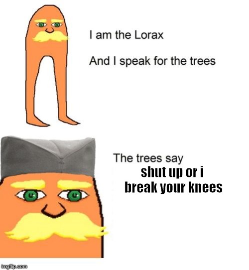 I am the lorax and I speak for the trees | shut up or i  break your knees | image tagged in i am the lorax and i speak for the trees | made w/ Imgflip meme maker