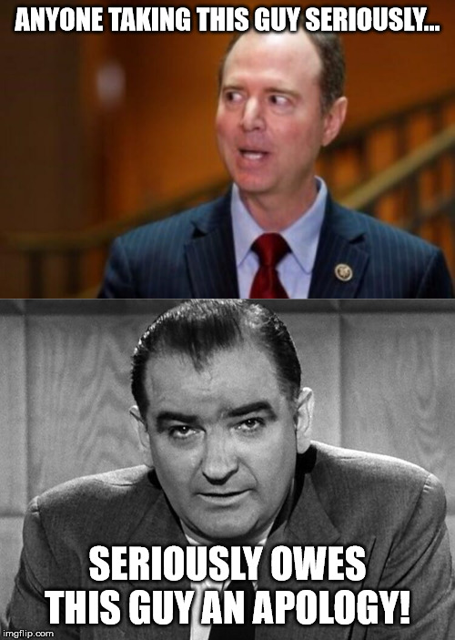 McCarthy went after the real Soviet spies in the government.  Schiff just a liberal hack. | ANYONE TAKING THIS GUY SERIOUSLY... SERIOUSLY OWES THIS GUY AN APOLOGY! | image tagged in joe mccarthy,adam schiff,trump impeachment | made w/ Imgflip meme maker