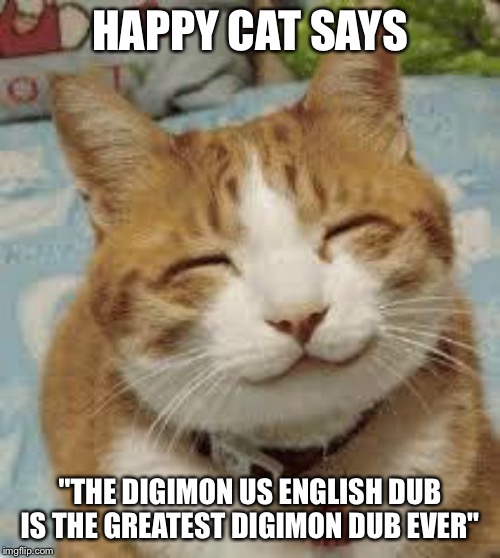 Happy cat | HAPPY CAT SAYS; "THE DIGIMON US ENGLISH DUB IS THE GREATEST DIGIMON DUB EVER" | image tagged in happy cat | made w/ Imgflip meme maker