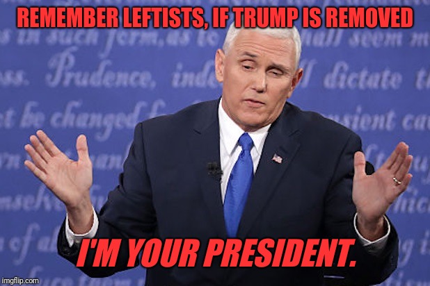 Mike Pence, oops | REMEMBER LEFTISTS, IF TRUMP IS REMOVED; I'M YOUR PRESIDENT. | image tagged in mike pence oops | made w/ Imgflip meme maker