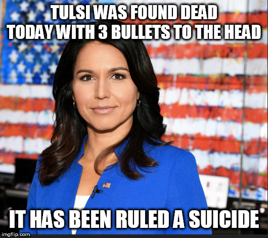 Tulsi Gabbard | TULSI WAS FOUND DEAD TODAY WITH 3 BULLETS TO THE HEAD; IT HAS BEEN RULED A SUICIDE | image tagged in tulsi gabbard | made w/ Imgflip meme maker