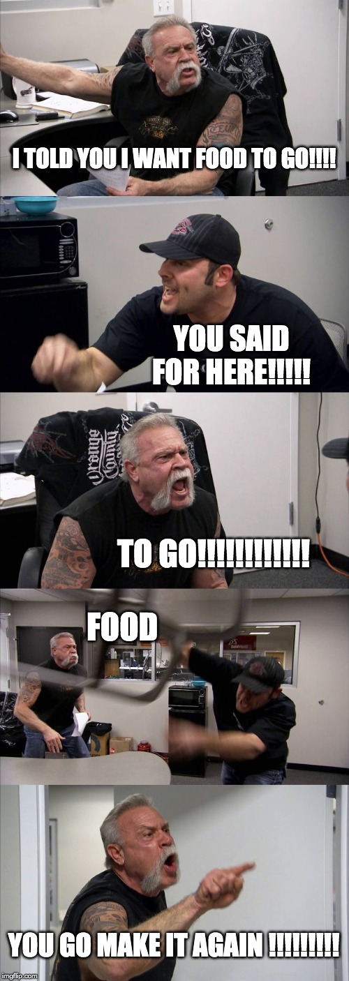 American Chopper Argument Meme | I TOLD YOU I WANT FOOD TO GO!!!! YOU SAID FOR HERE!!!!! TO GO!!!!!!!!!!!! FOOD; YOU GO MAKE IT AGAIN !!!!!!!!! | image tagged in memes,american chopper argument | made w/ Imgflip meme maker