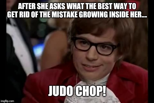 I Too Like To Live Dangerously Meme | AFTER SHE ASKS WHAT THE BEST WAY TO GET RID OF THE MISTAKE GROWING INSIDE HER.... JUDO CHOP! | image tagged in memes,i too like to live dangerously | made w/ Imgflip meme maker