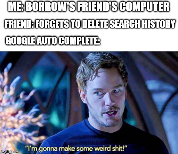 You don't wanna know | ME: BORROW'S FRIEND'S COMPUTER; FRIEND: FORGETS TO DELETE SEARCH HISTORY; GOOGLE AUTO COMPLETE: | image tagged in google search,guardians of the galaxy vol 2 | made w/ Imgflip meme maker