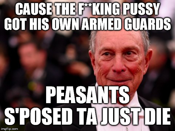 Michael Bloomberg | CAUSE THE F**KING PUSSY GOT HIS OWN ARMED GUARDS PEASANTS S'POSED TA JUST DIE | image tagged in michael bloomberg | made w/ Imgflip meme maker