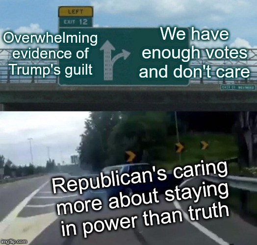 Trump's acquittal in the Senate | Overwhelming evidence of Trump's guilt; We have enough votes and don't care; Republican's caring more about staying in power than truth | image tagged in left exit 12 off ramp,trump,humor,impeachment | made w/ Imgflip meme maker