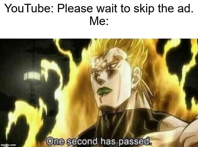 I would like to skip the ads NOW | YouTube: Please wait to skip the ad.
Me: | image tagged in dio one second has passed,now,ads,youtube | made w/ Imgflip meme maker