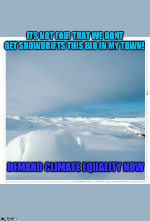 Hey- it's no dumber than the daily nonsense they feed us now... | ITS NOT FAIR THAT WE DONT GET SNOWDRIFTS THIS BIG IN MY TOWN! DEMAND CLIMATE EQUALITY NOW | image tagged in climate change | made w/ Imgflip meme maker