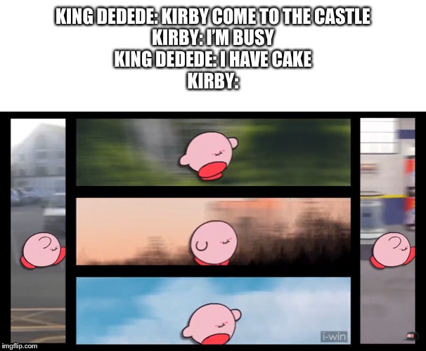  KING DEDEDE: KIRBY COME TO THE CASTLE
KIRBY: I’M BUSY
KING DEDEDE: I HAVE CAKE
KIRBY: | image tagged in meme top | made w/ Imgflip meme maker