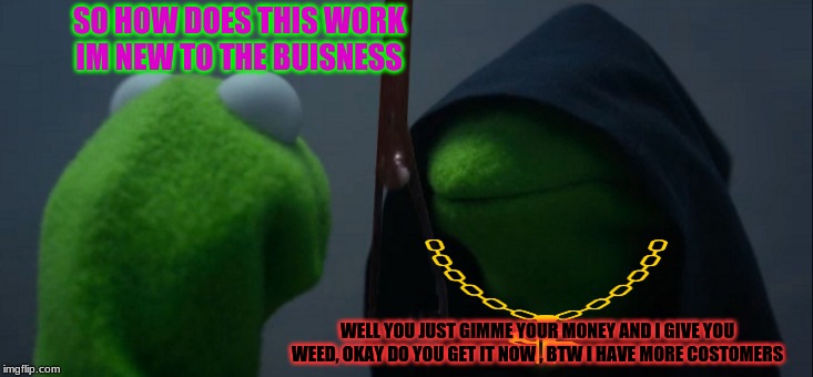 Drug dealer |  SO HOW DOES THIS WORK IM NEW TO THE BUISNESS; WELL YOU JUST GIMME YOUR MONEY AND I GIVE YOU WEED, OKAY DO YOU GET IT NOW , BTW I HAVE MORE COSTOMERS | image tagged in waiting skeleton | made w/ Imgflip meme maker