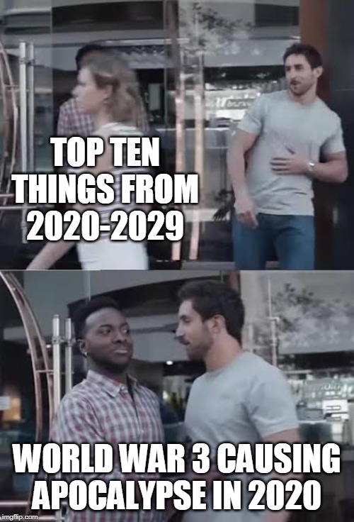 Anas_Ahmed_1 | TOP TEN THINGS FROM 2020-2029; WORLD WAR 3 CAUSING APOCALYPSE IN 2020 | image tagged in anas_ahmed_1 | made w/ Imgflip meme maker