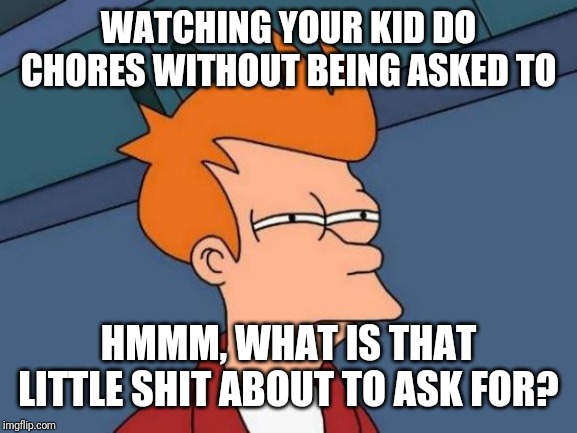 Futurama Fry | WATCHING YOUR KID DO CHORES WITHOUT BEING ASKED TO; HMMM, WHAT IS THAT LITTLE SHIT ABOUT TO ASK FOR? | image tagged in memes,futurama fry | made w/ Imgflip meme maker