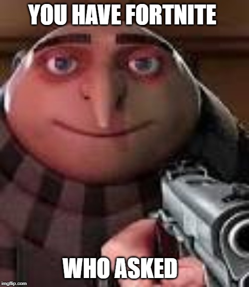 Gru with Gun | YOU HAVE FORTNITE; WHO ASKED | image tagged in gru with gun | made w/ Imgflip meme maker