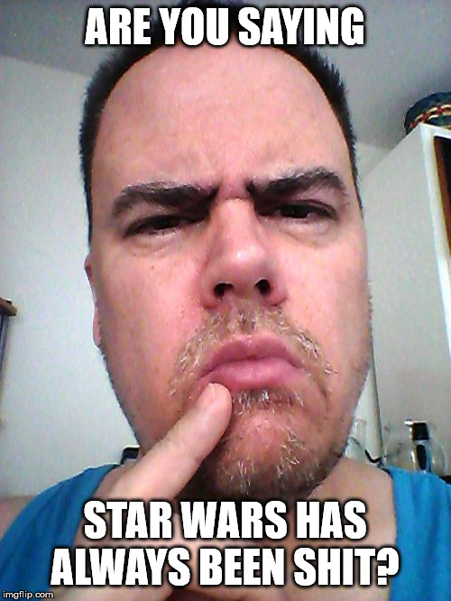puzzled | ARE YOU SAYING STAR WARS HAS ALWAYS BEEN SHIT? | image tagged in puzzled | made w/ Imgflip meme maker