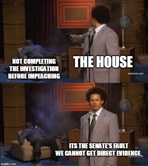 They have overwhelming evidence, but they need more. | THE HOUSE; NOT COMPLETING THE INVESTIGATION BEFORE IMPEACHING; ITS THE SENATE'S FAULT WE CANNOT GET DIRECT EVIDENCE. | image tagged in memes,who killed hannibal | made w/ Imgflip meme maker