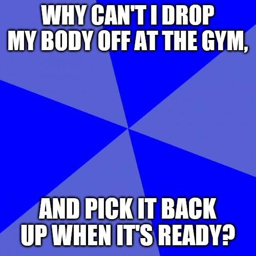 Blank Blue Background Meme |  WHY CAN'T I DROP MY BODY OFF AT THE GYM, AND PICK IT BACK UP WHEN IT'S READY? | image tagged in memes,blank blue background | made w/ Imgflip meme maker