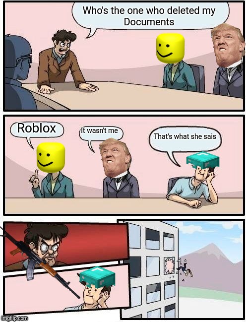 Boardroom Meeting Suggestion Meme | Who's the one who deleted my 
Documents; Roblox; It wasn't me; That's what she sais | image tagged in memes,boardroom meeting suggestion | made w/ Imgflip meme maker