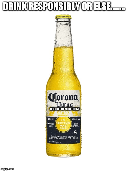 Proceed With Caution! | DRINK RESPONSIBLY OR ELSE........ WILL GET IN YOUR TORSO | image tagged in memes,caution,coronavirus,corona,beer,wuhan | made w/ Imgflip meme maker