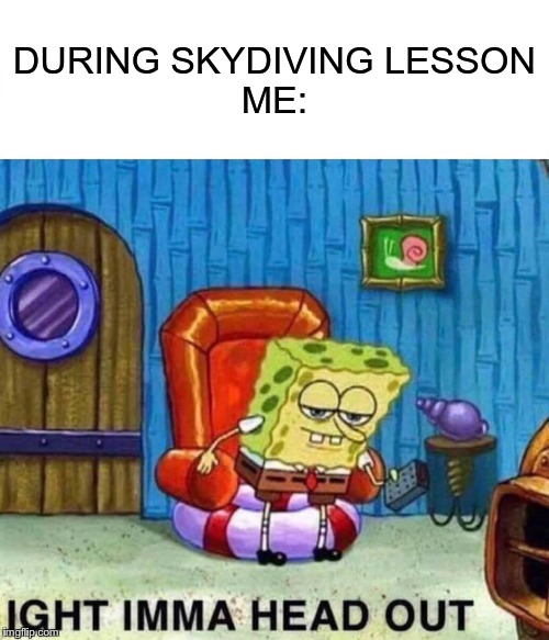 Spongebob Ight Imma Head Out Meme | DURING SKYDIVING LESSON
ME: | image tagged in memes,spongebob ight imma head out | made w/ Imgflip meme maker