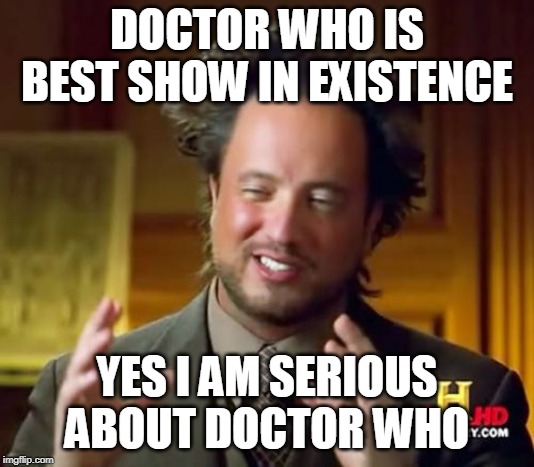 Ancient Aliens Meme | DOCTOR WHO IS BEST SHOW IN EXISTENCE; YES I AM SERIOUS ABOUT DOCTOR WHO | image tagged in memes,ancient aliens | made w/ Imgflip meme maker