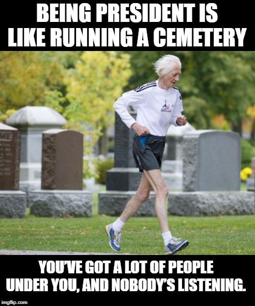 Being president | BEING PRESIDENT IS LIKE RUNNING A CEMETERY; YOU’VE GOT A LOT OF PEOPLE UNDER YOU, AND NOBODY’S LISTENING. | image tagged in politics | made w/ Imgflip meme maker