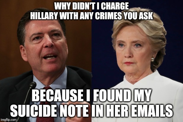 She was going to suicide me | WHY DIDN'T I CHARGE HILLARY WITH ANY CRIMES YOU ASK; BECAUSE I FOUND MY SUICIDE NOTE IN HER EMAILS | image tagged in she was going to suicide me | made w/ Imgflip meme maker