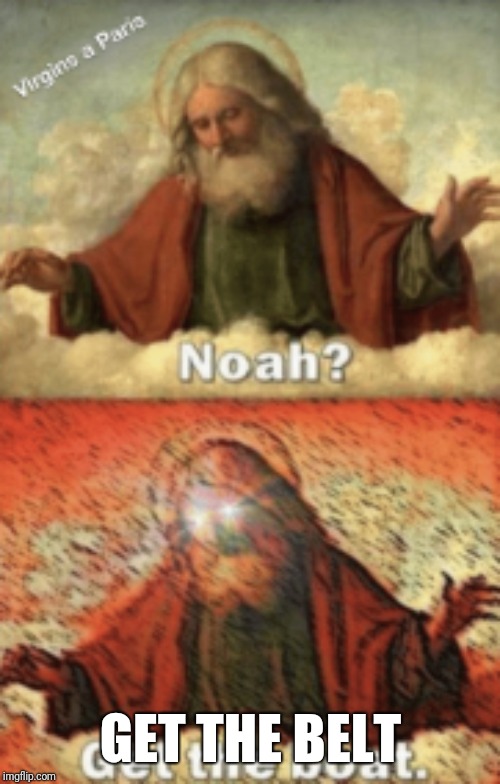 noah.....GET THE BOAT | GET THE BELT | image tagged in noahget the boat | made w/ Imgflip meme maker