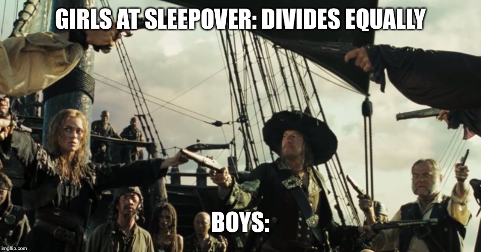 GIRLS AT SLEEPOVER: DIVIDES EQUALLY; BOYS: | image tagged in pirates of the carribean | made w/ Imgflip meme maker