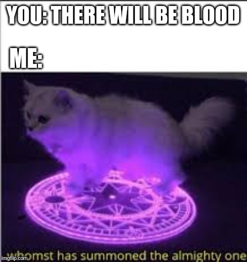 Whomst has Summoned the almighty one | YOU: THERE WILL BE BLOOD ME: | image tagged in whomst has summoned the almighty one | made w/ Imgflip meme maker
