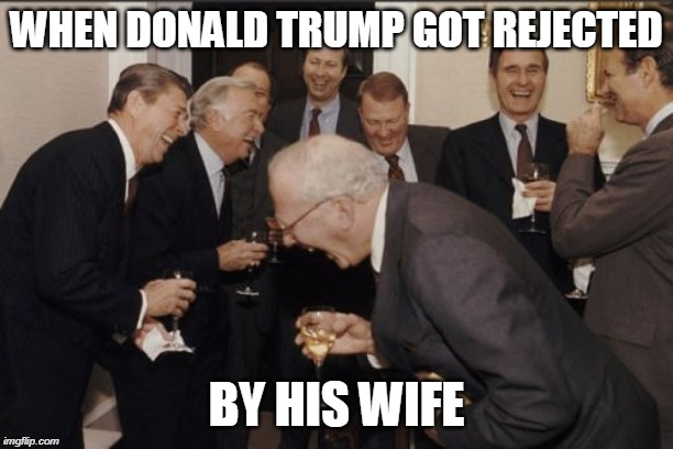 Laughing Men In Suits | WHEN DONALD TRUMP GOT REJECTED; BY HIS WIFE | image tagged in memes,laughing men in suits,funny memes | made w/ Imgflip meme maker