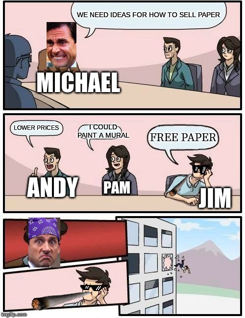 Boardroom Meeting Suggestion | WE NEED IDEAS FOR HOW TO SELL PAPER; MICHAEL; I COULD PAINT A MURAL; LOWER PRICES; FREE PAPER; ANDY; PAM; JIM | image tagged in memes,boardroom meeting suggestion | made w/ Imgflip meme maker