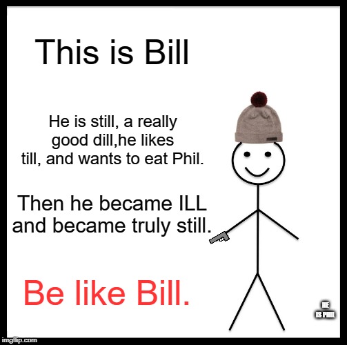 Be Like Bill | This is Bill; He is still, a really good dill,he likes till, and wants to eat Phil. Then he became ILL
and became truly still. Be like Bill. HE IS PHIL | image tagged in memes,be like bill | made w/ Imgflip meme maker