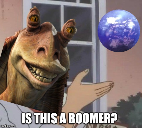 Uh oh big boomers | IS THIS A BOOMER? | image tagged in memes,funny,star wars prequels,gamers,is this a pigeon,jar jar binks | made w/ Imgflip meme maker