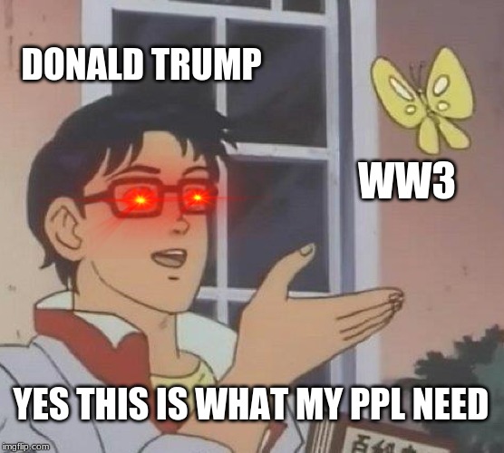 Is This A Pigeon Meme | DONALD TRUMP; WW3; YES THIS IS WHAT MY PPL NEED | image tagged in memes,is this a pigeon | made w/ Imgflip meme maker