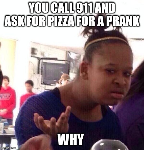 Black Girl Wat Meme | YOU CALL 911 AND ASK FOR PIZZA FOR A PRANK; WHY | image tagged in memes,black girl wat | made w/ Imgflip meme maker