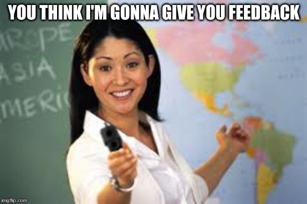 Hot teacher with gun | YOU THINK I'M GONNA GIVE YOU FEEDBACK | image tagged in hot teacher with gun | made w/ Imgflip meme maker