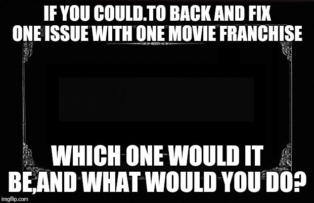 Silent Movie Card | IF YOU COULD.TO BACK AND FIX ONE ISSUE WITH ONE MOVIE FRANCHISE; WHICH ONE WOULD IT BE,AND WHAT WOULD YOU DO? | image tagged in silent movie card | made w/ Imgflip meme maker