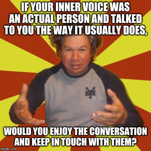 Crazy Hispanic Man Meme | IF YOUR INNER VOICE WAS AN ACTUAL PERSON AND TALKED TO YOU THE WAY IT USUALLY DOES, WOULD YOU ENJOY THE CONVERSATION AND KEEP IN TOUCH WITH THEM? | image tagged in memes,crazy hispanic man | made w/ Imgflip meme maker