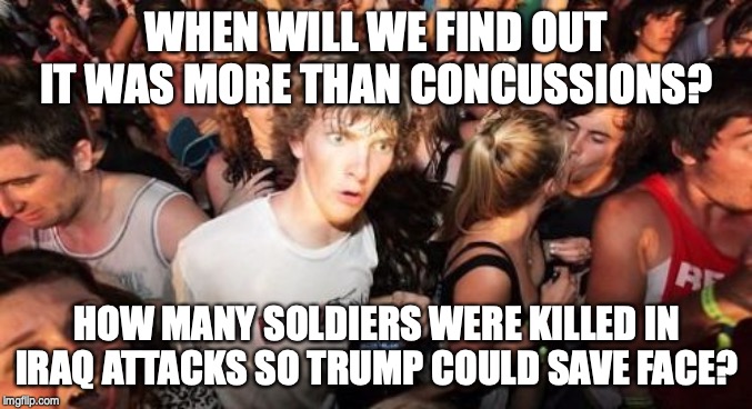 This President needs to hide injury and deaths so his red line doesn't appear to be crossed | WHEN WILL WE FIND OUT IT WAS MORE THAN CONCUSSIONS? HOW MANY SOLDIERS WERE KILLED IN IRAQ ATTACKS SO TRUMP COULD SAVE FACE? | image tagged in memes,sudden clarity clarence | made w/ Imgflip meme maker