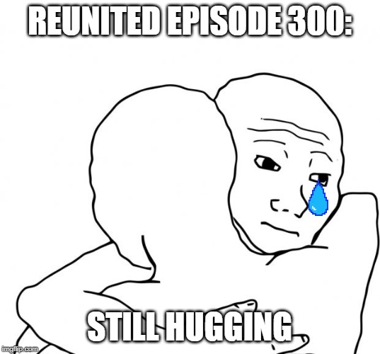 I Know That Feel Bro | REUNITED EPISODE 300:; STILL HUGGING | image tagged in memes,i know that feel bro | made w/ Imgflip meme maker