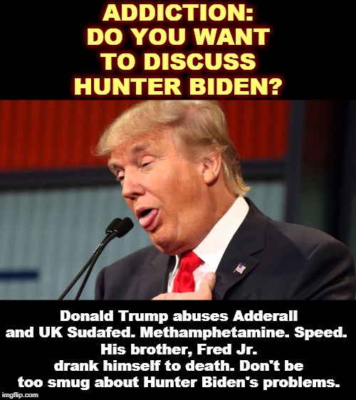 Trump is the last man to accuse others of family chemical embarrassments. | ADDICTION:
DO YOU WANT TO DISCUSS HUNTER BIDEN? Donald Trump abuses Adderall and UK Sudafed. Methamphetamine. Speed. 
His brother, Fred Jr. drank himself to death. Don't be too smug about Hunter Biden's problems. | image tagged in trump makes fun of the handicapped,trump,addiction,meth,drugs,alcoholism | made w/ Imgflip meme maker
