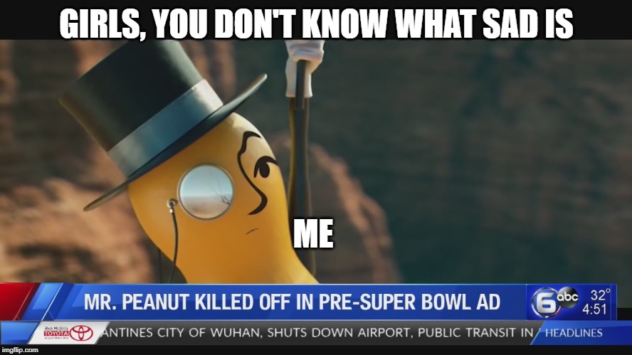 RIP MR.PEANUT | GIRLS, YOU DON'T KNOW WHAT SAD IS; ME | image tagged in funny memes | made w/ Imgflip meme maker