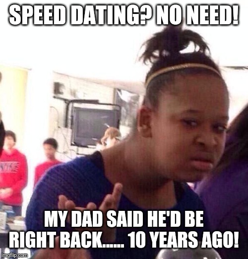 Black Girl Wat | SPEED DATING? NO NEED! MY DAD SAID HE'D BE RIGHT BACK...... 10 YEARS AGO! | image tagged in memes,black girl wat | made w/ Imgflip meme maker