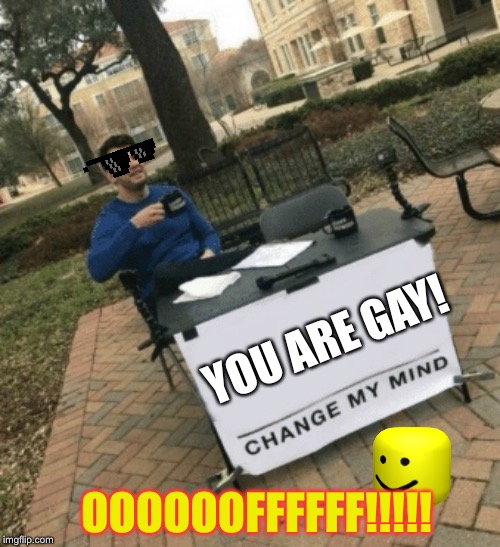 Change my mind | YOU ARE GAY! OOOOOOFFFFFF!!!!! | image tagged in change my mind | made w/ Imgflip meme maker