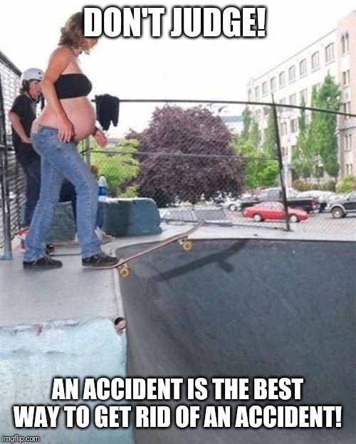 Pregnant Skateboarding Abortion | DON'T JUDGE! AN ACCIDENT IS THE BEST WAY TO GET RID OF AN ACCIDENT! | image tagged in pregnant skateboarding abortion | made w/ Imgflip meme maker